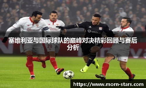 足球直播足球直播塞维利亚与国际球队的巅峰对决精彩回顾与赛后分析