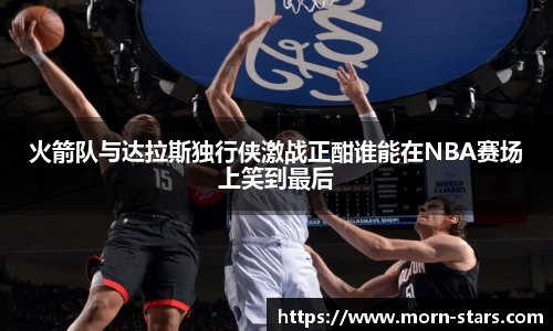 足球直播足球直播火箭队与达拉斯独行侠激战正酣谁能在NBA赛场上笑到最后